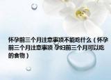 懷孕前三個(gè)月注意事項(xiàng)不能吃什么（懷孕前三個(gè)月注意事項(xiàng) 孕婦前三個(gè)月可以吃的食物）