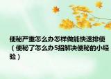 便秘嚴重怎么辦怎樣做能快速排便（便秘了怎么辦5招解決便秘的小經(jīng)驗）