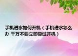 手機進水如何開機（手機進水怎么辦 千萬不要立即嘗試開機）
