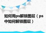 如何用ps解鎖圖層（ps中如何解鎖圖層）