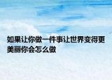 如果讓你做一件事讓世界變得更美麗你會怎么做
