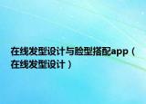 在線發(fā)型設(shè)計(jì)與臉型搭配app（在線發(fā)型設(shè)計(jì)）