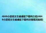 4849小游戲女生被虐能下載嗎介紹(4849小游戲女生被虐能下載嗎詳細情況如何)
