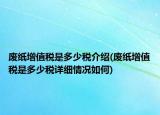 廢紙?jiān)鲋刀愂嵌嗌俣惤榻B(廢紙?jiān)鲋刀愂嵌嗌俣愒敿?xì)情況如何)