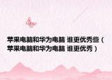 蘋果電腦和華為電腦 誰更優(yōu)秀些（蘋果電腦和華為電腦 誰更優(yōu)秀）