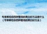 專(zhuān)家教給你四種管用的美白好方法是什么（專(zhuān)家教給你四種管用的美白好方法）
