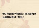 獅子座跟哪個(gè)座最配（獅子座和什么座最配有以下排名）
