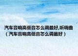 汽車音響高低音怎么調(diào)最好,聽(tīng)嗨曲（汽車音響高低音怎么調(diào)最好）