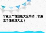 非主流個(gè)性壁紙大全高清（非主流個(gè)性壁紙大全）