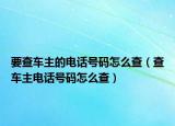 要查車主的電話號(hào)碼怎么查（查車主電話號(hào)碼怎么查）