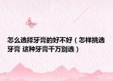 怎么選擇牙膏的好不好（怎樣挑選牙膏 這種牙膏千萬別選）