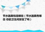 節(jié)水器具包括哪些（節(jié)水器具有哪些 你的衛(wèi)生間安裝了嗎）