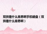 雙拼是什么意思啊手機(jī)鍵盤（雙拼是什么意思啊）
