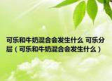 可樂和牛奶混合會發(fā)生什么 可樂分層（可樂和牛奶混合會發(fā)生什么）