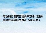 電飯鍋怎么做蛋糕簡(jiǎn)單方法（超簡(jiǎn)單電飯鍋蛋糕的做法 五步完成）