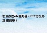 怎么辦理etc最方便（ETC怎么辦理 很簡單）