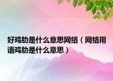 好雞肋是什么意思網(wǎng)絡(luò)（網(wǎng)絡(luò)用語雞肋是什么意思）