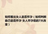 如何看出女人是否懷孕（如何判斷自己是否懷孕 女人懷孕后的7大改變）
