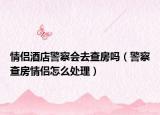 情侶酒店警察會(huì)去查房嗎（警察查房情侶怎么處理）