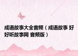 成語(yǔ)故事大全音頻（成語(yǔ)故事 好好聽(tīng)故事網(wǎng) 音頻版）
