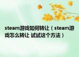 steam游戲如何轉(zhuǎn)讓（steam游戲怎么轉(zhuǎn)讓 試試這個方法）