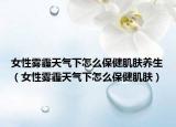 女性霧霾天氣下怎么保健肌膚養(yǎng)生（女性霧霾天氣下怎么保健肌膚）