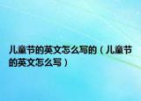 兒童節(jié)的英文怎么寫的（兒童節(jié)的英文怎么寫）