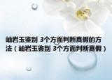 岫巖玉鑒別 3個(gè)方面判斷真假的方法（岫巖玉鑒別 3個(gè)方面判斷真假）