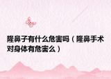 隆鼻子有什么危害嗎（隆鼻手術對身體有危害么）