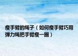 瘦手臂的繩子（如何瘦手臂巧用彈力繩把手臂瘦一圈）