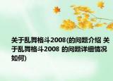 關(guān)于亂舞格斗2008(的問題介紹 關(guān)于亂舞格斗2008 的問題詳細(xì)情況如何)