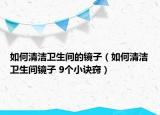 如何清潔衛(wèi)生間的鏡子（如何清潔衛(wèi)生間鏡子 9個小訣竅）