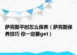 薩克斯平時(shí)怎么保養(yǎng)（薩克斯保養(yǎng)技巧 你一定要get）