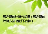 預產期的計算公式是（預產期的計算方法 有以下六種）