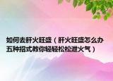 如何去肝火旺盛（肝火旺盛怎么辦 五種招式教你輕輕松松泄火氣）