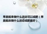 早晨起來做什么運動可以減肥（早晨起床做什么運動減肥最好）