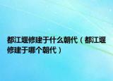 都江堰修建于什么朝代（都江堰修建于哪個朝代）