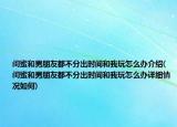 閨蜜和男朋友都不分出時(shí)間和我玩怎么辦介紹(閨蜜和男朋友都不分出時(shí)間和我玩怎么辦詳細(xì)情況如何)