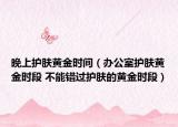 晚上護(hù)膚黃金時(shí)間（辦公室護(hù)膚黃金時(shí)段 不能錯(cuò)過護(hù)膚的黃金時(shí)段）