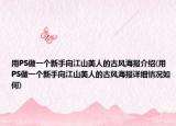 用PS做一個新手向江山美人的古風海報介紹(用PS做一個新手向江山美人的古風海報詳細情況如何)
