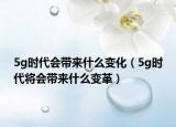 5g時(shí)代會(huì)帶來(lái)什么變化（5g時(shí)代將會(huì)帶來(lái)什么變革）