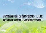 小孩缺鋅吃什么食物可以補（兒童缺鋅吃什么食物 兒童補鋅小妙招）