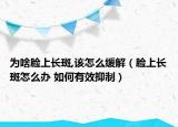 為啥臉上長斑,該怎么緩解（臉上長斑怎么辦 如何有效抑制）
