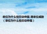 單位為什么怕勞動仲裁 遇單位威脅（單位為什么怕勞動仲裁）
