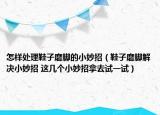 怎樣處理鞋子磨腳的小妙招（鞋子磨腳解決小妙招 這幾個(gè)小妙招拿去試一試）