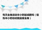 每天全身運動半小時能減肥嗎（鍛煉半小時動動就能瘦全身）