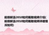 超級(jí)解霸2010如何截取視頻介紹(超級(jí)解霸2010如何截取視頻詳細(xì)情況如何)