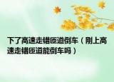 下了高速走錯匝道倒車（剛上高速走錯匝道能倒車嗎）