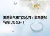 家用燃?xì)忾y門怎么開（家用天然氣閥門怎么開）