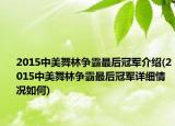 2015中美舞林爭(zhēng)霸最后冠軍介紹(2015中美舞林爭(zhēng)霸最后冠軍詳細(xì)情況如何)